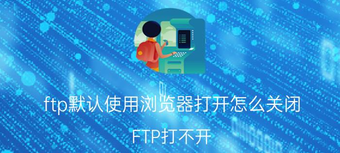 ftp默认使用浏览器打开怎么关闭 FTP打不开？